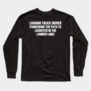 Logging Truck Driver Pioneering the Path to Laughter in the Lumber Lane! Long Sleeve T-Shirt